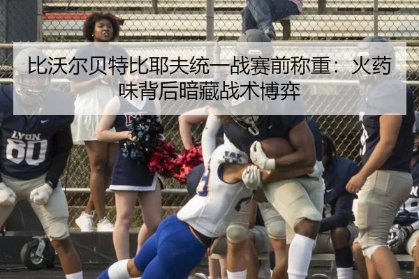 比沃尔贝特比耶夫统一战赛前称重：火药味背后暗藏战术博弈
