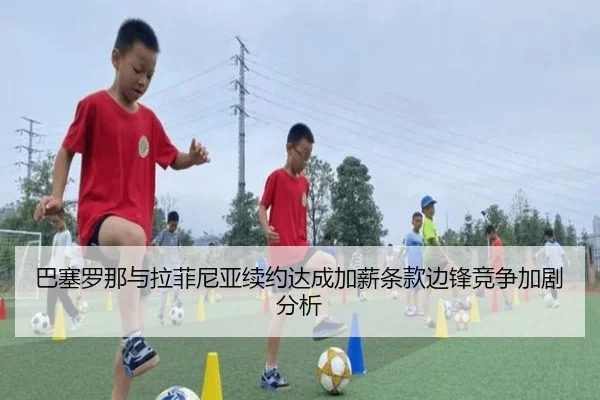 巴塞罗那与拉菲尼亚续约达成加薪条款边锋竞争加剧分析